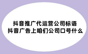 抖音推广代运营公司标语 抖音广告上咱们公司口号什么